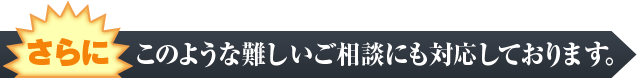 さらにこのような難しいご相談にも対応しております。